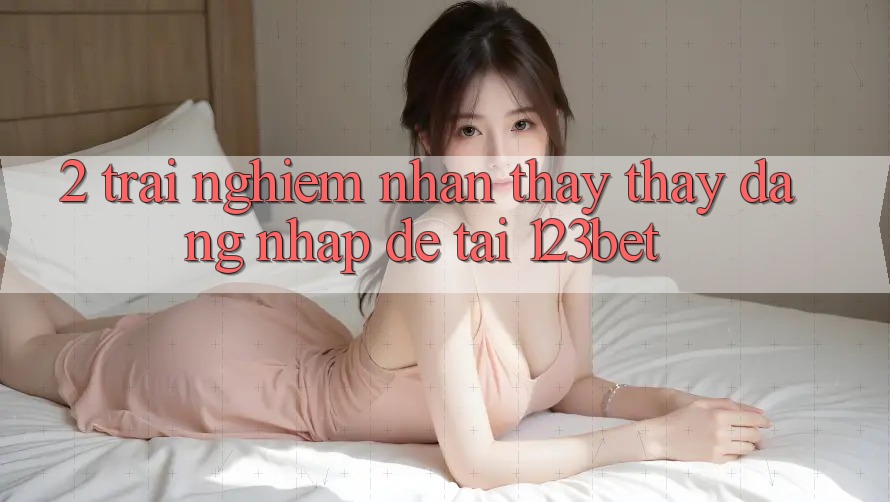 2. Trải nghiệm Nhận thấy thấy “Đăng Nhập Dễ” Tại 123bet