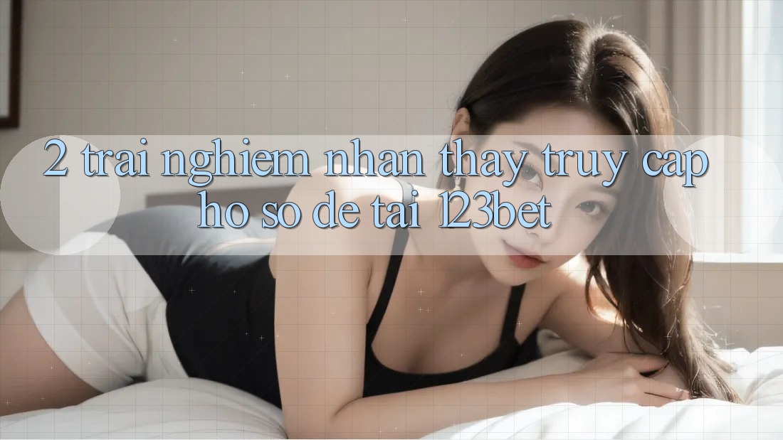 2. Trải nghiệm Nhận thấy “Truy cập hồ sơ Dễ” Tại 123bet 2. Trải nghiệm Nhận thấy “Truy cập hồ sơ Dễ” Tại 123bet