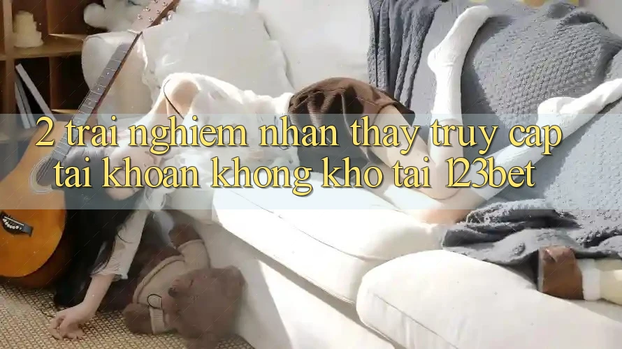 2. Trải nghiệm Nhận thấy “Truy cập tài khoản Không khó” Tại 123bet 2. Trải nghiệm Nhận thấy “Truy cập tài khoản Không khó” Tại 123bet