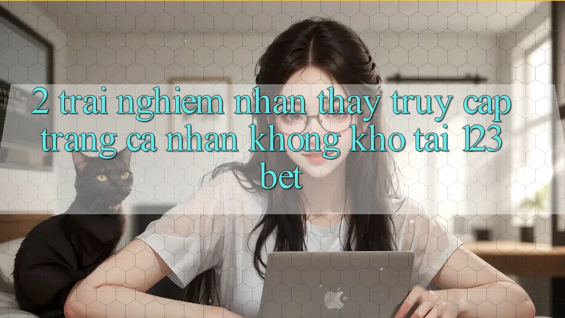 2. Trải nghiệm Nhận thấy “Truy cập trang cá nhân Không khó” Tại 123bet