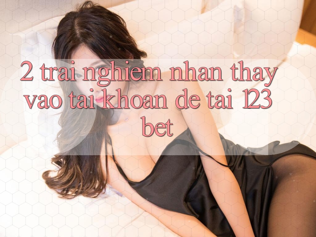 2. Trải nghiệm Nhận thấy “Vào tài khoản Dễ” Tại 123bet