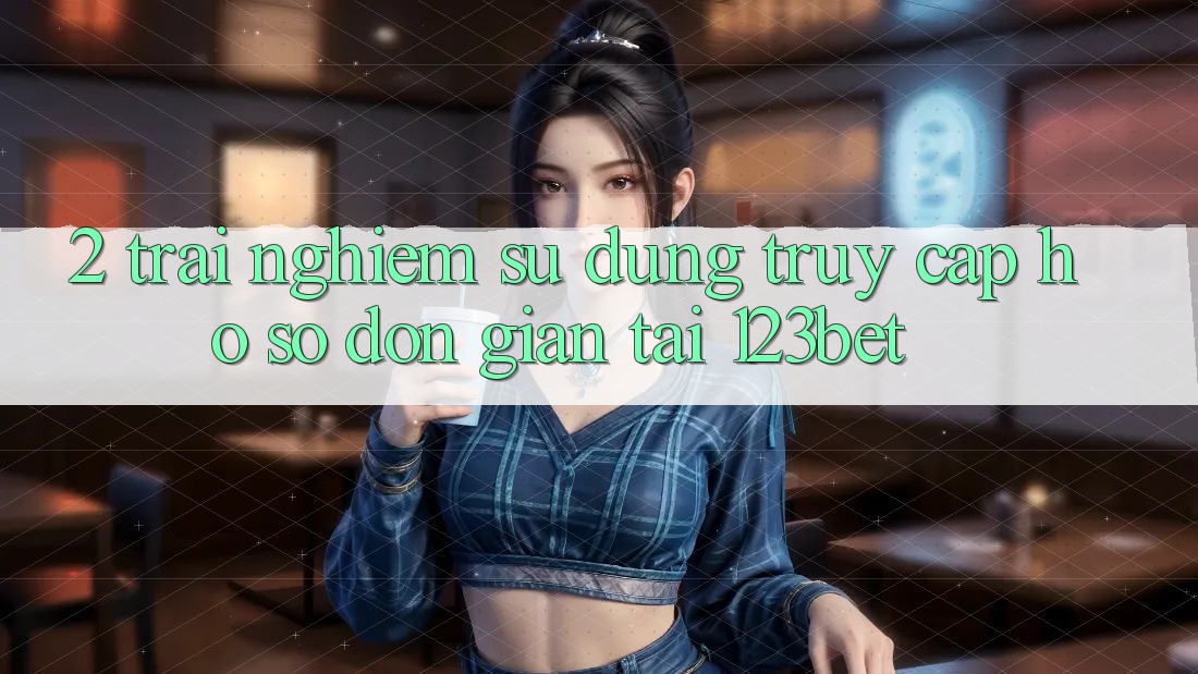 2. Trải nghiệm Sử dụng “Truy cập hồ sơ Đơn giản” Tại 123bet 2. Trải nghiệm Sử dụng “Truy cập hồ sơ Đơn giản” Tại 123bet
