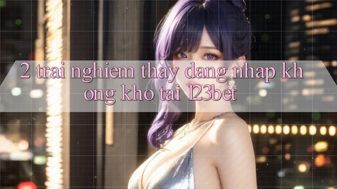 2. Trải nghiệm Thấy “Đăng Nhập Không khó” Tại 123bet