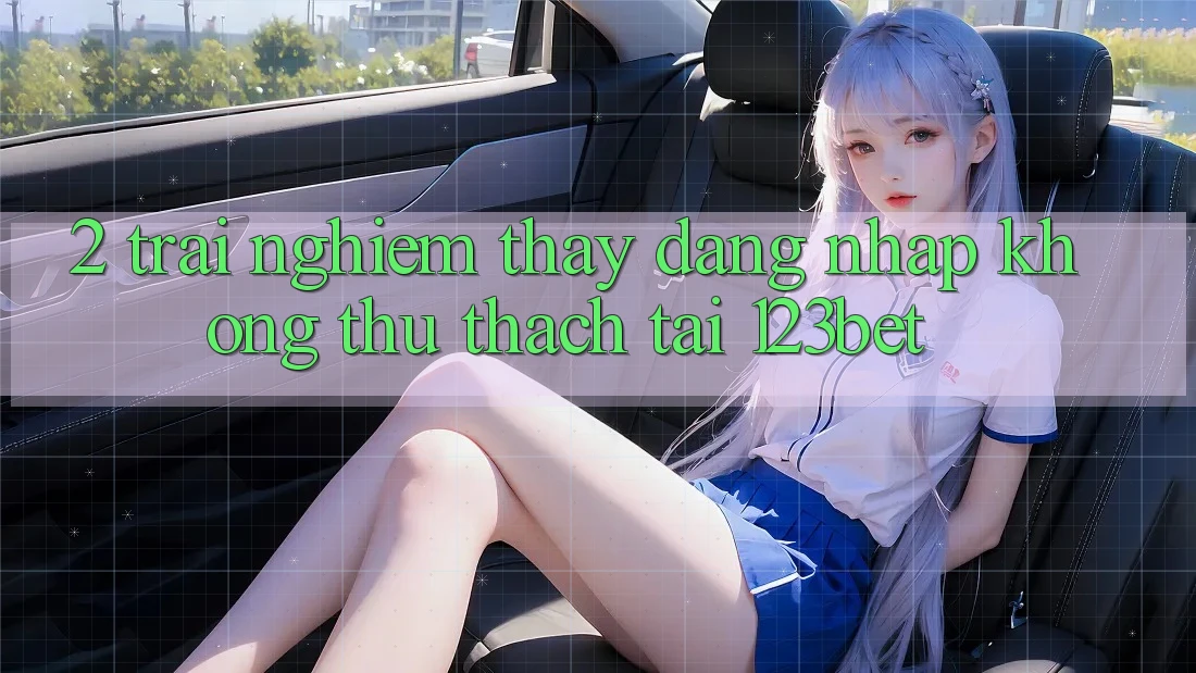 2. Trải nghiệm Thấy “Đăng Nhập Không thử thách” Tại 123bet