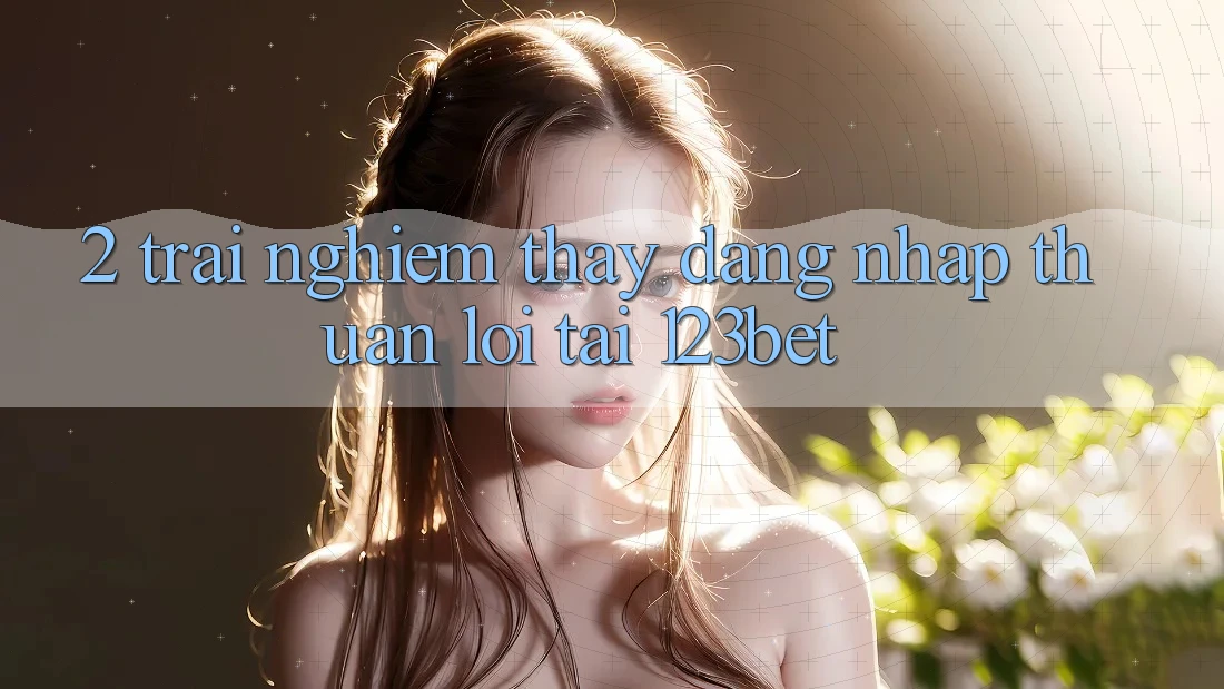 2. Trải nghiệm Thấy “Đăng Nhập Thuận lợi” Tại 123bet 2. Trải nghiệm Thấy “Đăng Nhập Thuận lợi” Tại 123bet