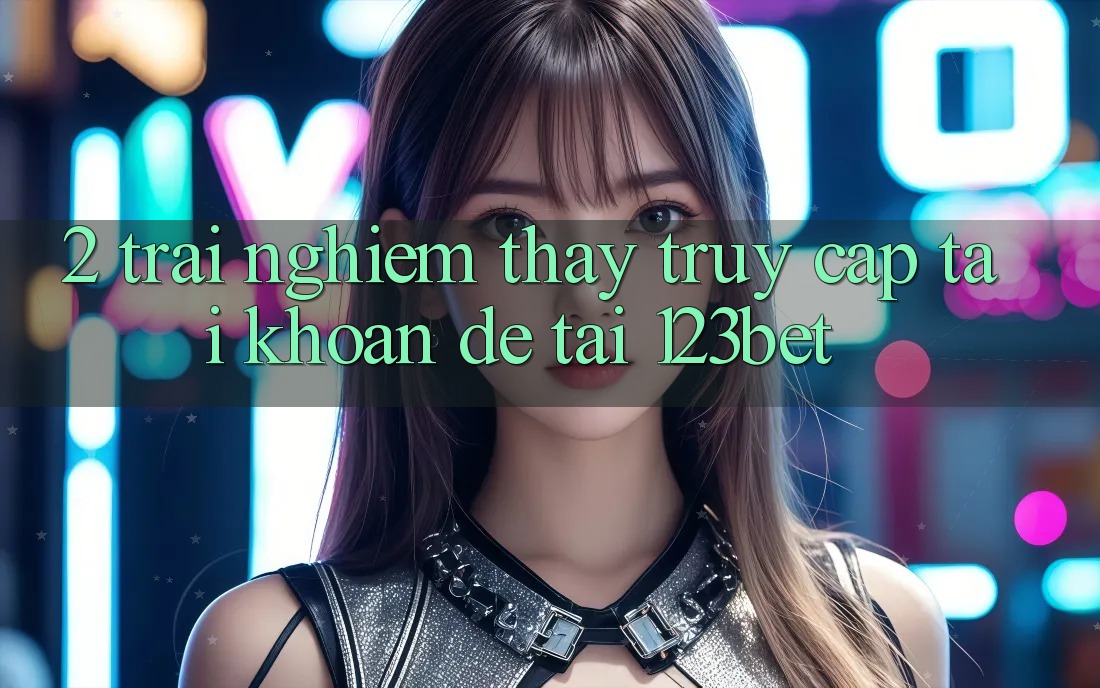 2. Trải nghiệm Thấy “Truy cập tài khoản Dễ” Tại 123bet