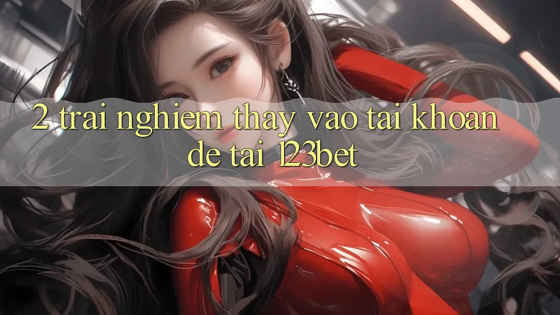 2. Trải nghiệm Thấy “Vào tài khoản Dễ” Tại 123bet 2. Trải nghiệm Thấy “Vào tài khoản Dễ” Tại 123bet
