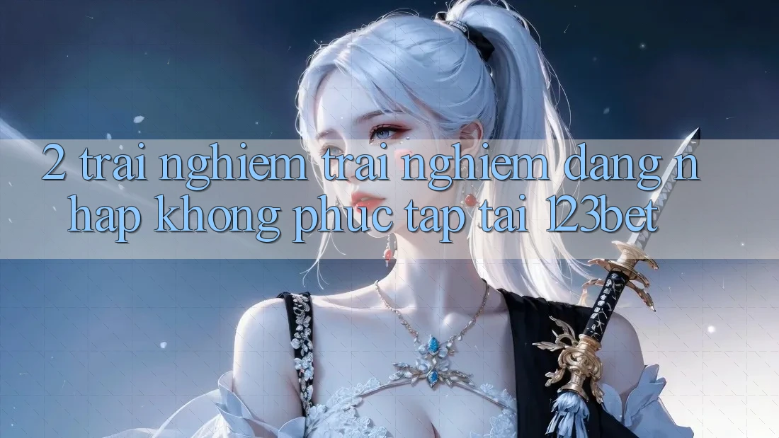 2. Trải nghiệm Trải Nghiệm “Đăng Nhập Không phức tạp” Tại 123bet 2. Trải nghiệm Trải Nghiệm “Đăng Nhập Không phức tạp” Tại 123bet