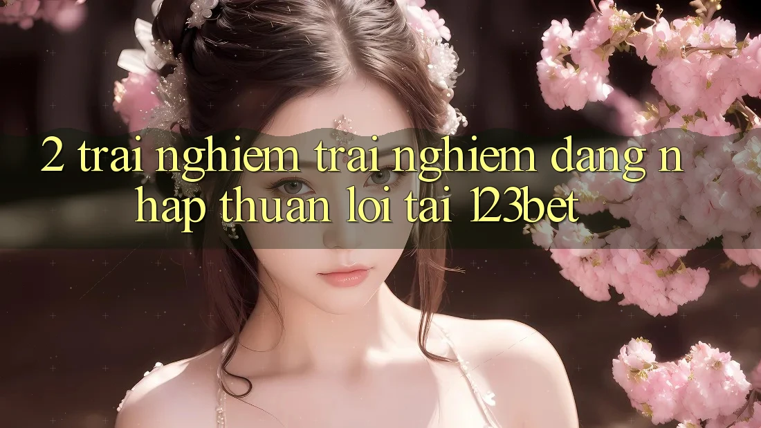 2. Trải nghiệm Trải Nghiệm “Đăng Nhập Thuận lợi” Tại 123bet