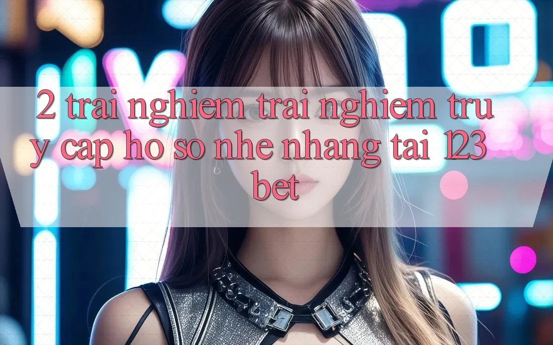 2. Trải nghiệm Trải Nghiệm “Truy cập hồ sơ Nhẹ nhàng” Tại 123bet