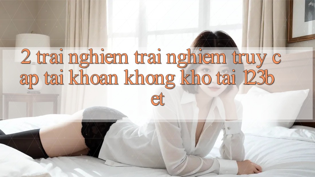 2. Trải nghiệm Trải Nghiệm “Truy cập tài khoản Không khó” Tại 123bet