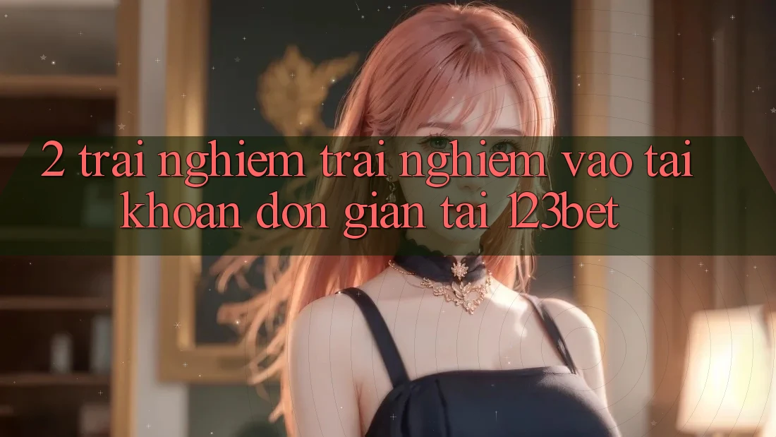 2. Trải nghiệm Trải Nghiệm “Vào tài khoản Đơn giản” Tại 123bet