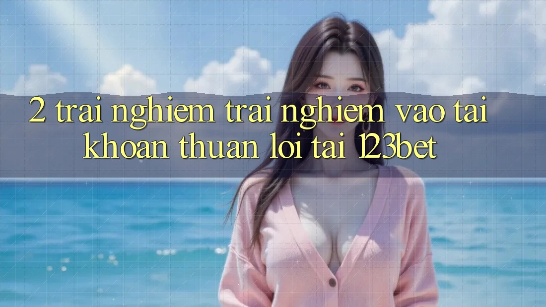 2. Trải nghiệm Trải Nghiệm “Vào tài khoản Thuận lợi” Tại 123bet