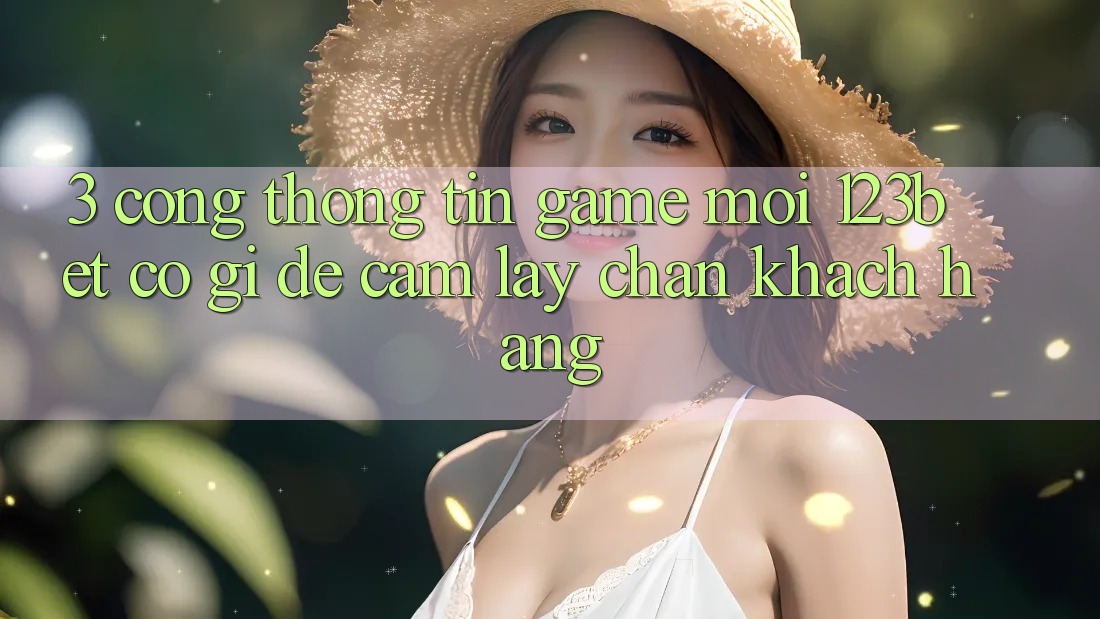 3. Cổng thông tin Game Mới 123bet Có Gì Để Cầm lấy Chân Khách hàng?