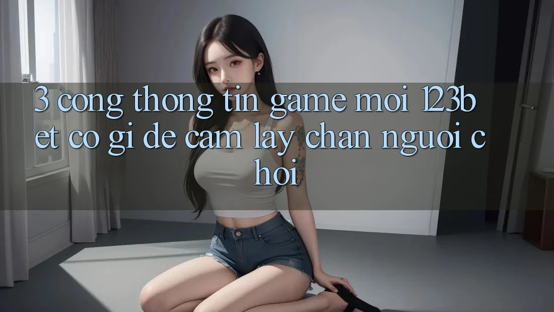 3. Cổng thông tin Game Mới 123bet Có Gì Để Cầm lấy Chân Người chơi? 3. Cổng thông tin Game Mới 123bet Có Gì Để Cầm lấy Chân Người chơi?