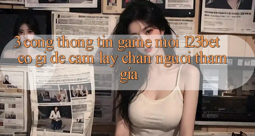 3. Cổng thông tin Game Mới 123bet Có Gì Để Cầm lấy Chân Người tham gia?