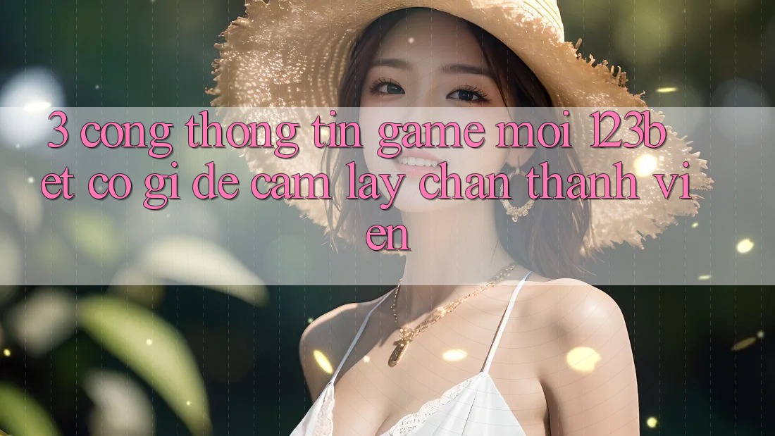 3. Cổng thông tin Game Mới 123bet Có Gì Để Cầm lấy Chân Thành viên?