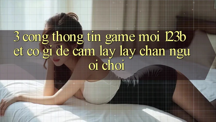 3. Cổng thông tin Game Mới 123bet Có Gì Để Cầm lấy lấy Chân Người Chơi? 3. Cổng thông tin Game Mới 123bet Có Gì Để Cầm lấy lấy Chân Người Chơi?