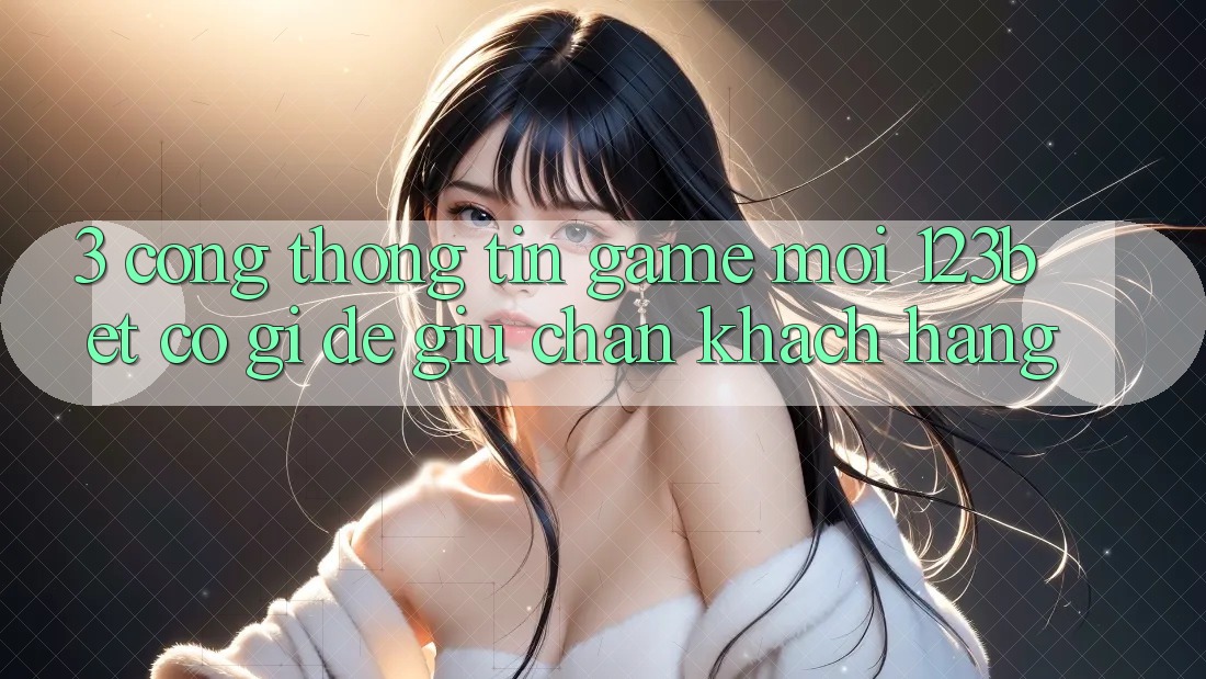 3. Cổng thông tin Game Mới 123bet Có Gì Để Giữ Chân Khách hàng?