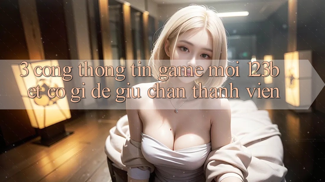 3. Cổng thông tin Game Mới 123bet Có Gì Để Giữ Chân Thành viên?