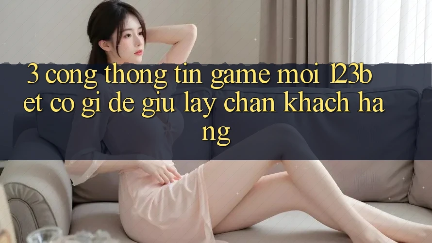 3. Cổng thông tin Game Mới 123bet Có Gì Để Giữ lấy Chân Khách hàng? 3. Cổng thông tin Game Mới 123bet Có Gì Để Giữ lấy Chân Khách hàng?