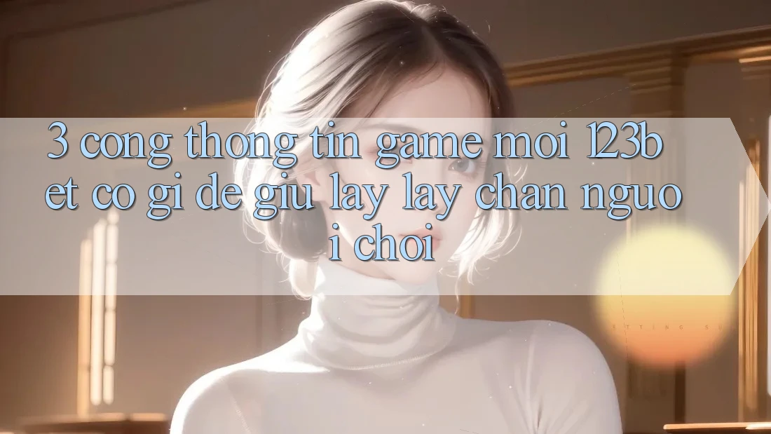 3. Cổng thông tin Game Mới 123bet Có Gì Để Giữ lấy lấy Chân Người Chơi?
