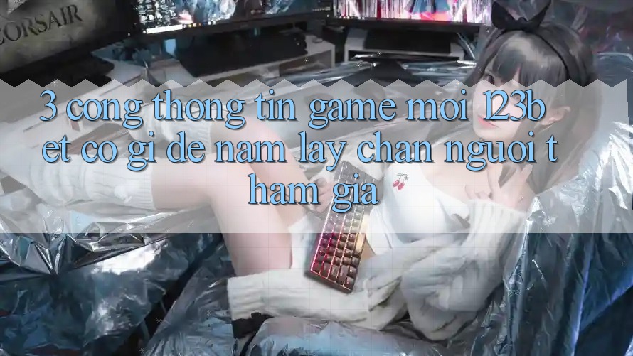 3. Cổng thông tin Game Mới 123bet Có Gì Để Nắm lấy Chân Người tham gia?