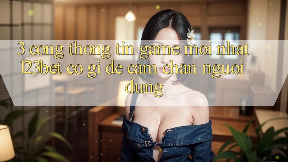 3. Cổng thông tin Game Mới nhất 123bet Có Gì Để Cầm Chân Người dùng?