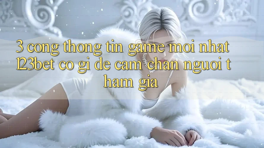 3. Cổng thông tin Game Mới nhất 123bet Có Gì Để Cầm Chân Người tham gia?