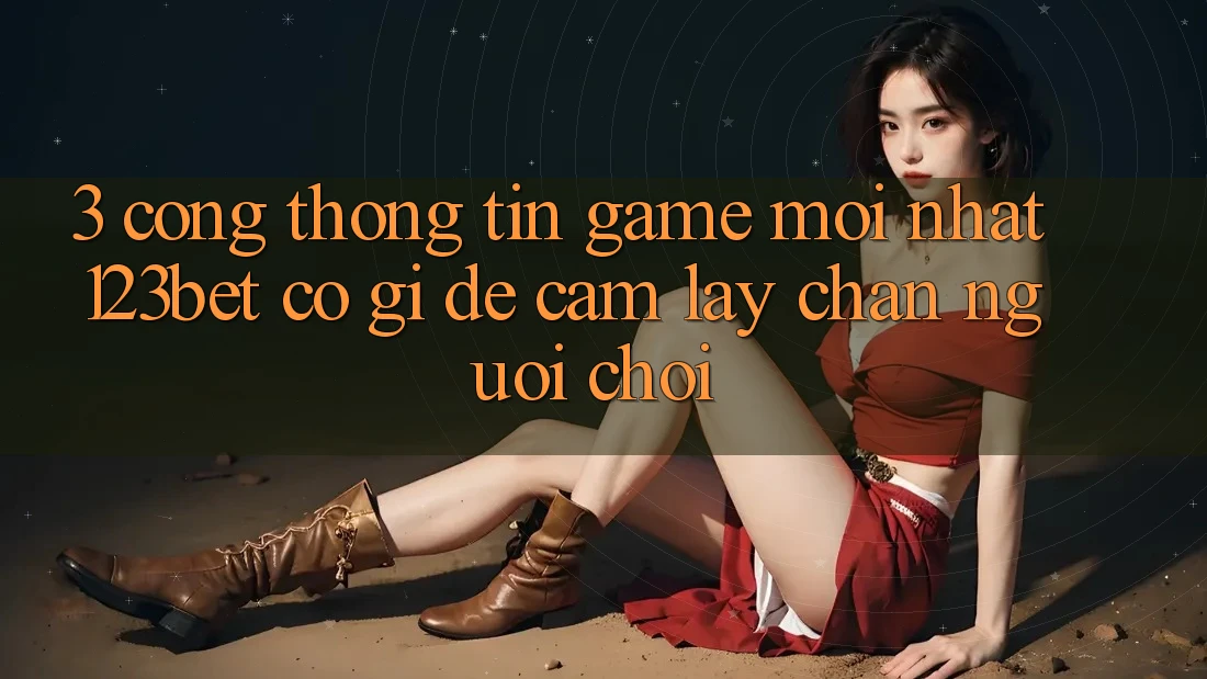 3. Cổng thông tin Game Mới nhất 123bet Có Gì Để Cầm lấy Chân Người Chơi?