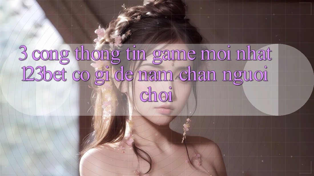 3. Cổng thông tin Game Mới nhất 123bet Có Gì Để Nắm Chân Người Chơi?