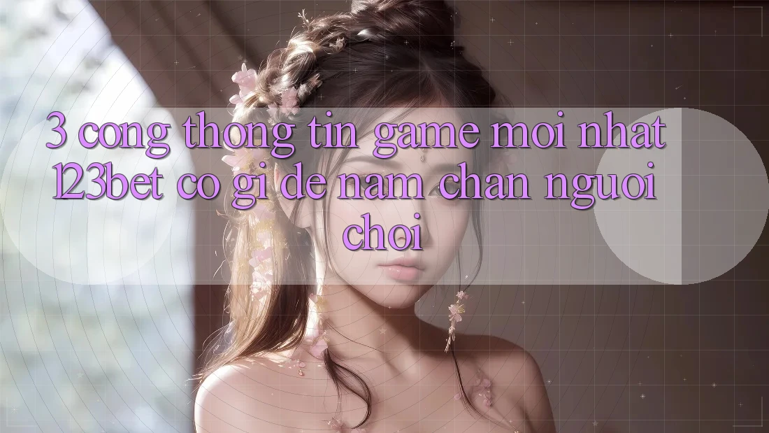 3. Cổng thông tin Game Mới nhất 123bet Có Gì Để Nắm Chân Người Chơi?