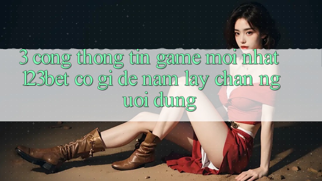 3. Cổng thông tin Game Mới nhất 123bet Có Gì Để Nắm lấy Chân Người dùng? 3. Cổng thông tin Game Mới nhất 123bet Có Gì Để Nắm lấy Chân Người dùng?