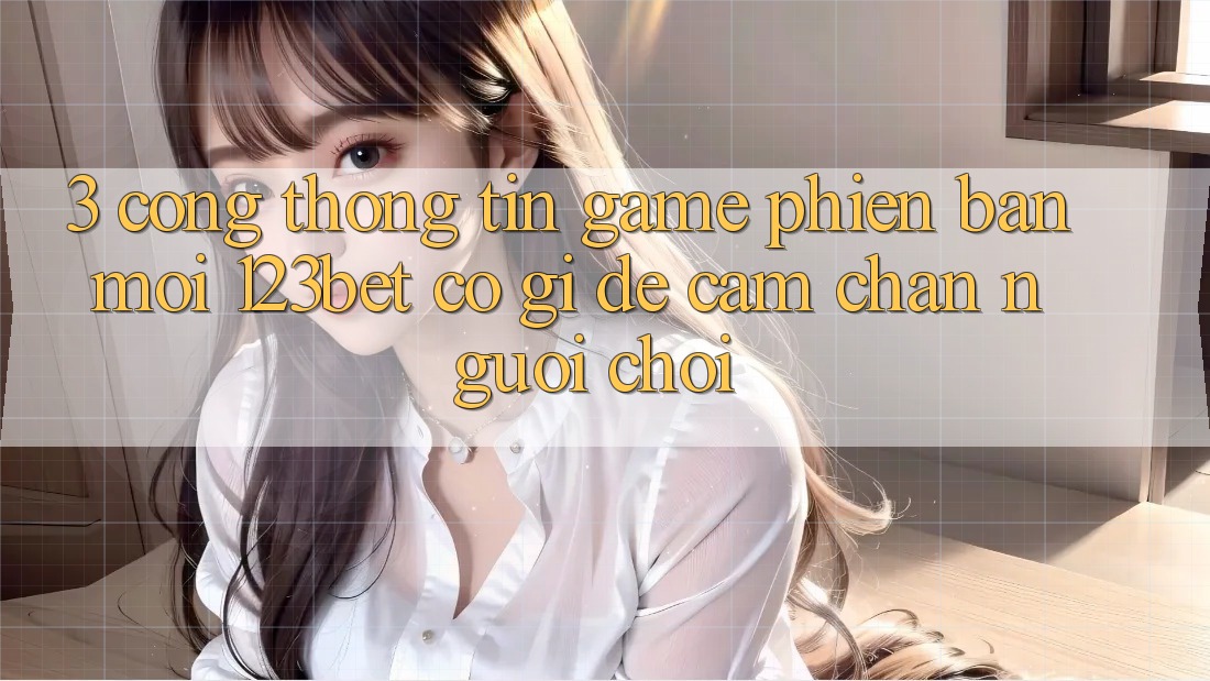 3. Cổng thông tin Game Phiên bản mới 123bet Có Gì Để Cầm Chân Người Chơi? 3. Cổng thông tin Game Phiên bản mới 123bet Có Gì Để Cầm Chân Người Chơi?