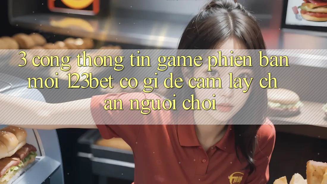 3. Cổng thông tin Game Phiên bản mới 123bet Có Gì Để Cầm lấy Chân Người Chơi? 3. Cổng thông tin Game Phiên bản mới 123bet Có Gì Để Cầm lấy Chân Người Chơi?