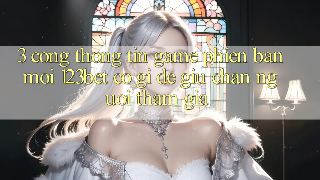 3. Cổng thông tin Game Phiên bản mới 123bet Có Gì Để Giữ Chân Người tham gia?