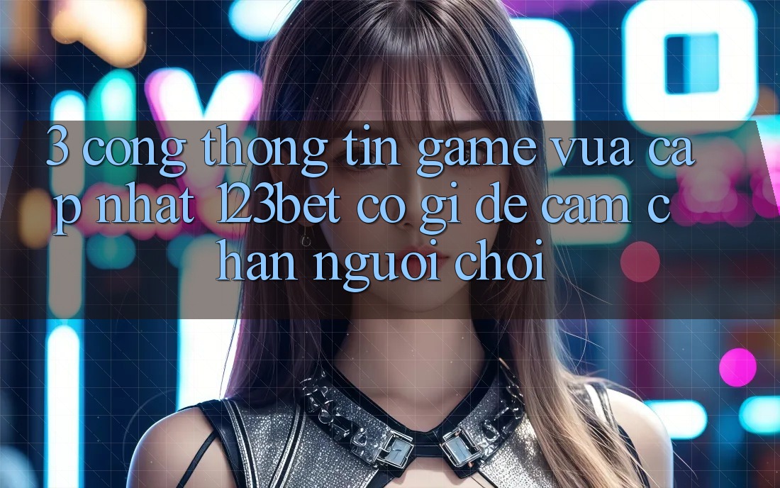 3. Cổng thông tin Game Vừa cập nhật 123bet Có Gì Để Cầm Chân Người Chơi? 3. Cổng thông tin Game Vừa cập nhật 123bet Có Gì Để Cầm Chân Người Chơi?