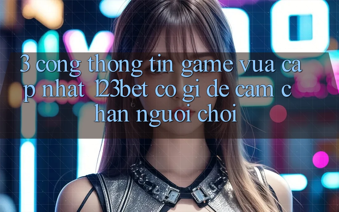 3. Cổng thông tin Game Vừa cập nhật 123bet Có Gì Để Cầm Chân Người Chơi?