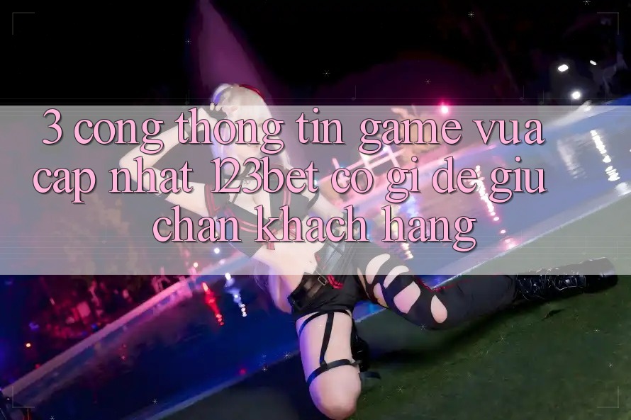 3. Cổng thông tin Game Vừa cập nhật 123bet Có Gì Để Giữ Chân Khách hàng?