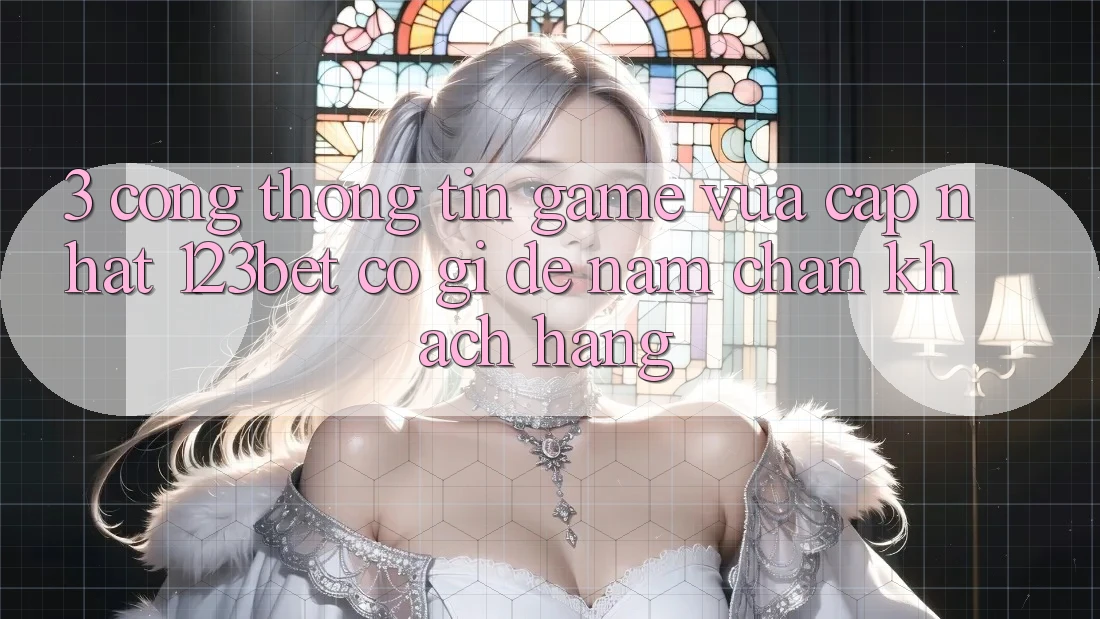 3. Cổng thông tin Game Vừa cập nhật 123bet Có Gì Để Nắm Chân Khách hàng?