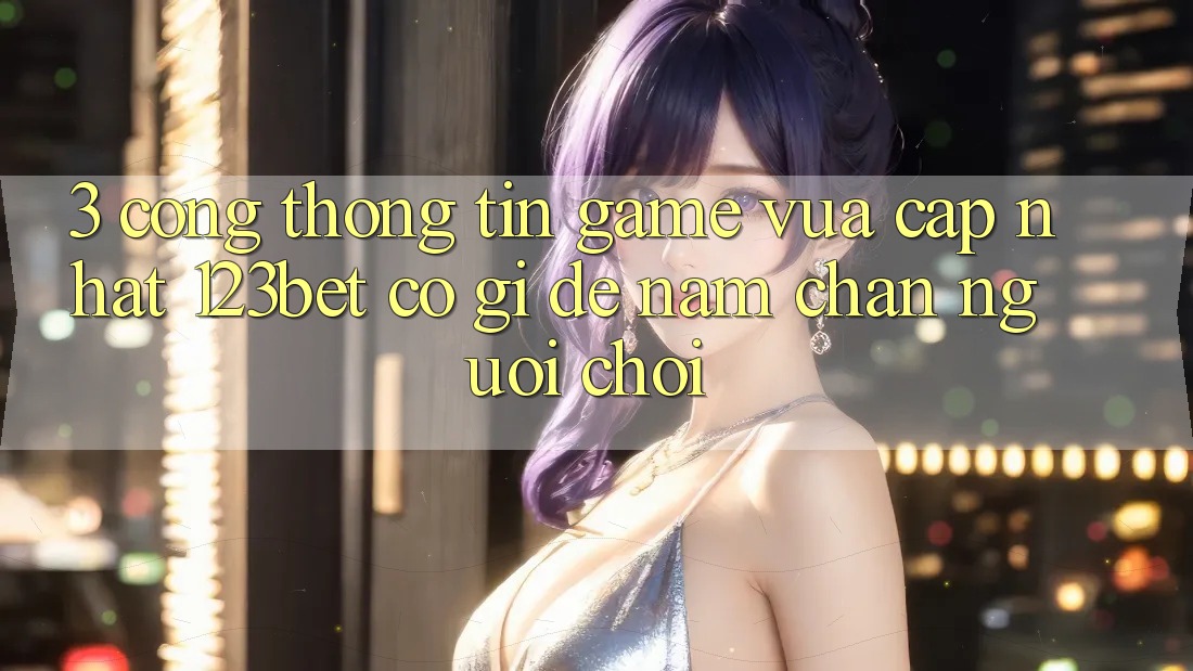 3. Cổng thông tin Game Vừa cập nhật 123bet Có Gì Để Nắm Chân Người Chơi? 3. Cổng thông tin Game Vừa cập nhật 123bet Có Gì Để Nắm Chân Người Chơi?