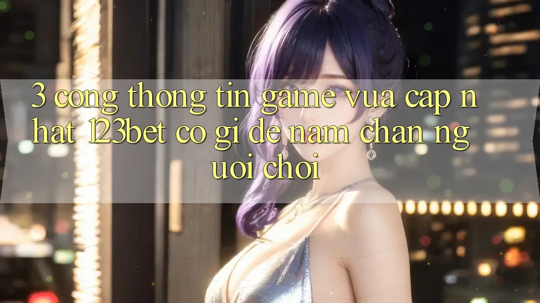 3. Cổng thông tin Game Vừa cập nhật 123bet Có Gì Để Nắm Chân Người Chơi?