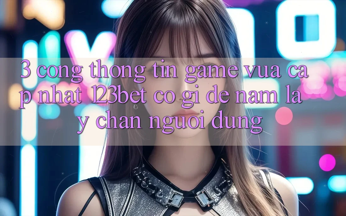 3. Cổng thông tin Game Vừa cập nhật 123bet Có Gì Để Nắm lấy Chân Người dùng?