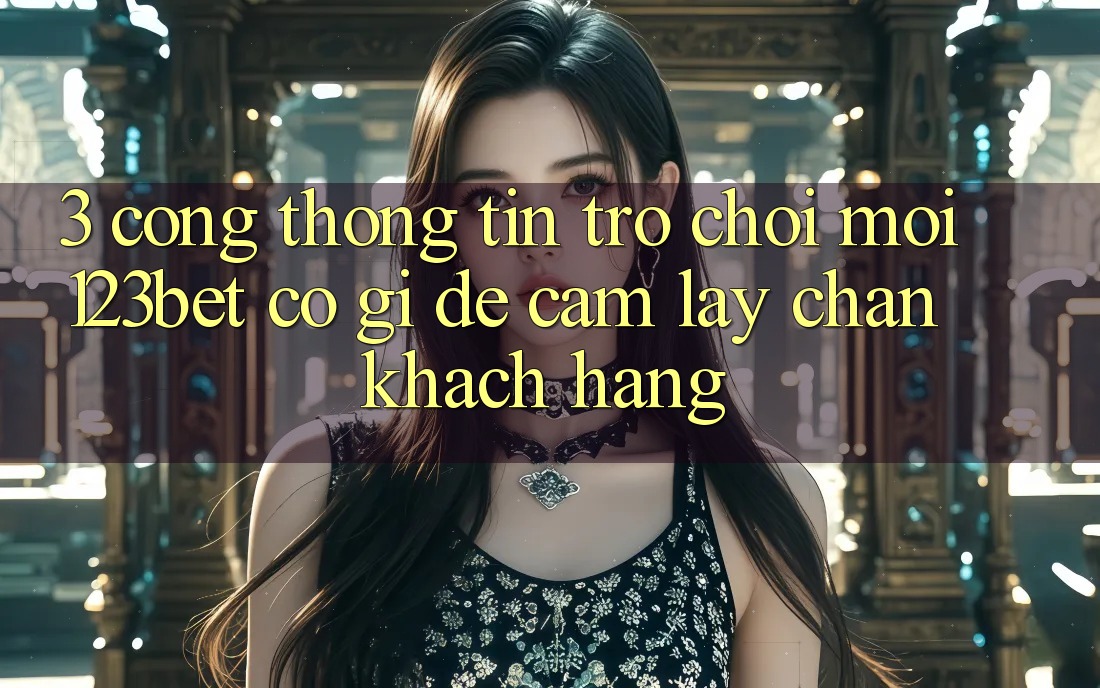 3. Cổng thông tin Trò chơi Mới 123bet Có Gì Để Cầm lấy Chân Khách hàng? 3. Cổng thông tin Trò chơi Mới 123bet Có Gì Để Cầm lấy Chân Khách hàng?