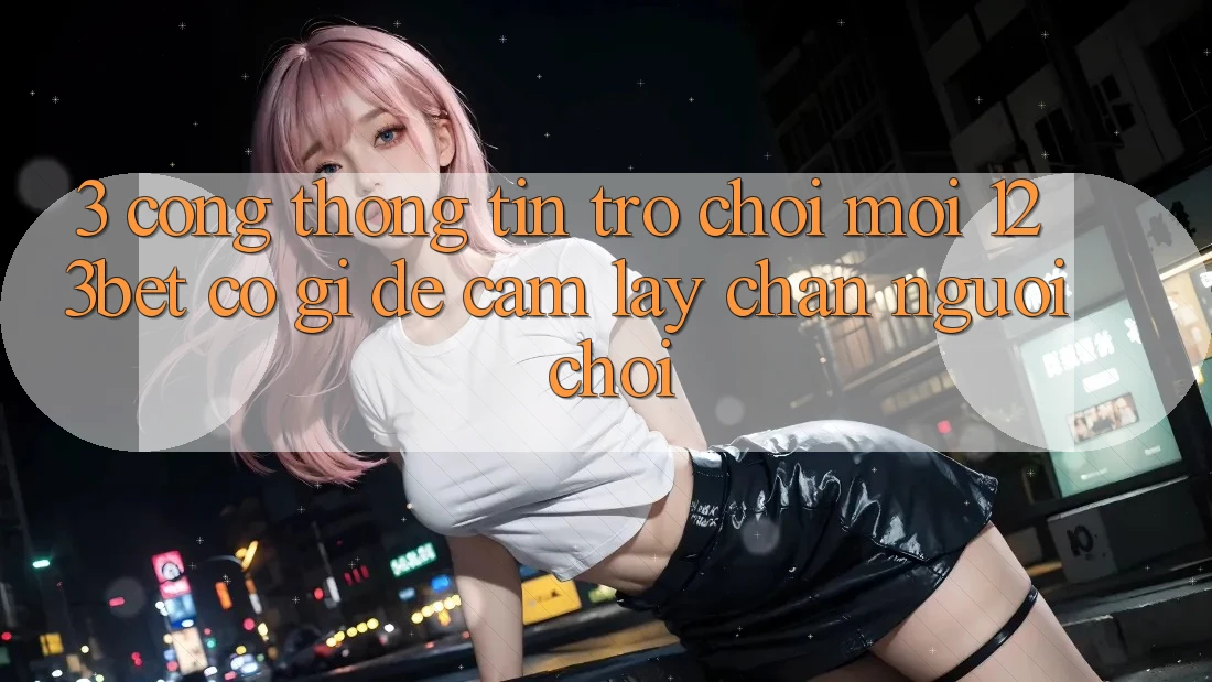 3. Cổng thông tin Trò chơi Mới 123bet Có Gì Để Cầm lấy Chân Người Chơi?