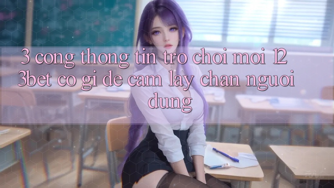 3. Cổng thông tin Trò chơi Mới 123bet Có Gì Để Cầm lấy Chân Người dùng? 3. Cổng thông tin Trò chơi Mới 123bet Có Gì Để Cầm lấy Chân Người dùng?