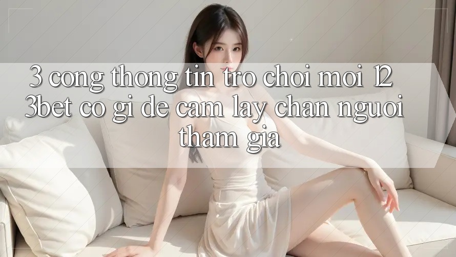 3. Cổng thông tin Trò chơi Mới 123bet Có Gì Để Cầm lấy Chân Người tham gia?