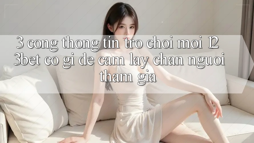 3. Cổng thông tin Trò chơi Mới 123bet Có Gì Để Cầm lấy Chân Người tham gia?