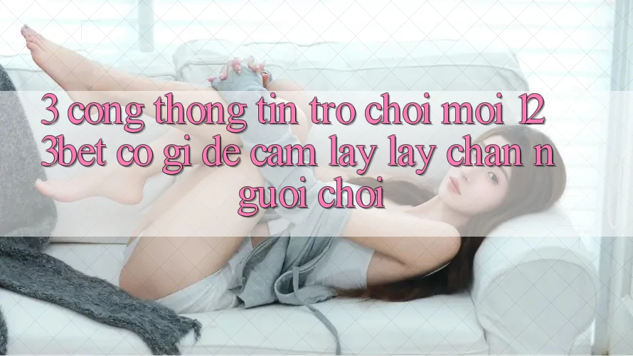 3. Cổng thông tin Trò chơi Mới 123bet Có Gì Để Cầm lấy lấy Chân Người Chơi?
