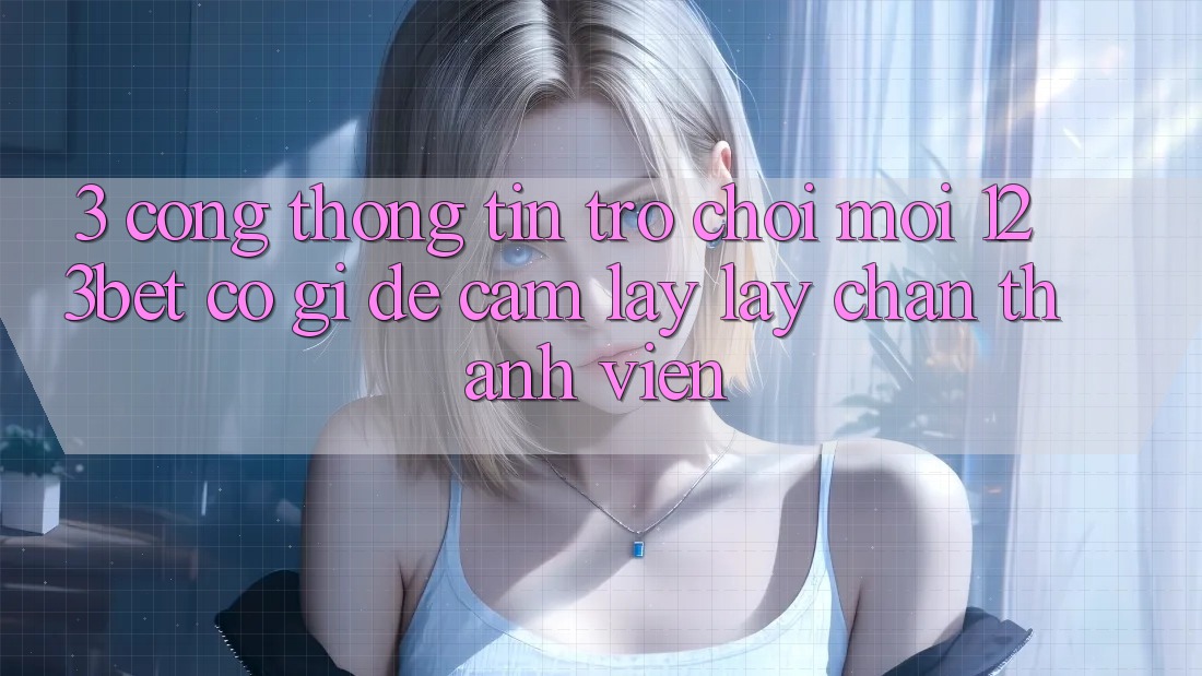 3. Cổng thông tin Trò chơi Mới 123bet Có Gì Để Cầm lấy lấy Chân Thành viên? 3. Cổng thông tin Trò chơi Mới 123bet Có Gì Để Cầm lấy lấy Chân Thành viên?